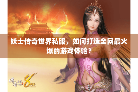 妖士传奇世界私服，如何打造全网最火爆的游戏体验？