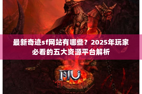 最新奇迹sf网站有哪些？2025年玩家必看的五大资源平台解析