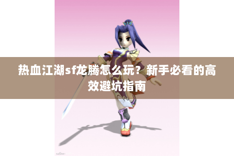 热血江湖sf龙腾怎么玩？新手必看的高效避坑指南