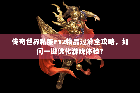 传奇世界私服F12物品过滤全攻略，如何一键优化游戏体验？