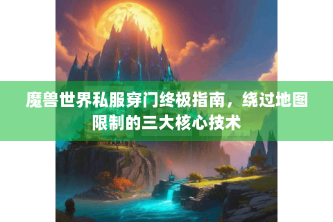 魔兽世界私服穿门终极指南，绕过地图限制的三大核心技术