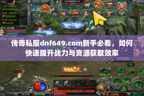 传奇私服dnf649.com新手必看，如何快速提升战力与资源获取效率