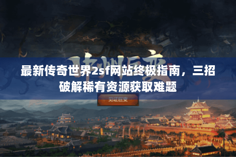 最新传奇世界2sf网站终极指南，三招破解稀有资源获取难题