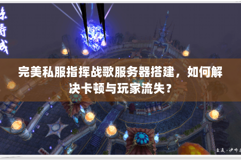 完美私服指挥战歌服务器搭建，如何解决卡顿与玩家流失？