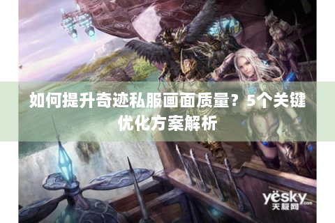 如何提升奇迹私服画面质量？5个关键优化方案解析