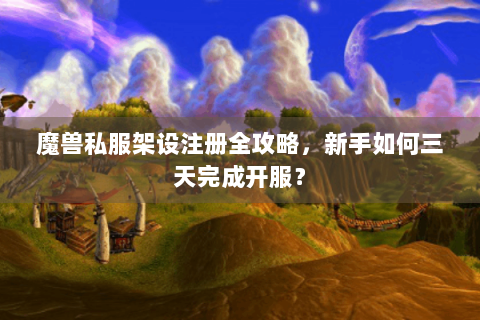 魔兽私服架设注册全攻略，新手如何三天完成开服？