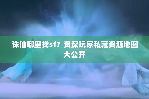 诛仙哪里找sf？资深玩家私藏资源地图大公开
