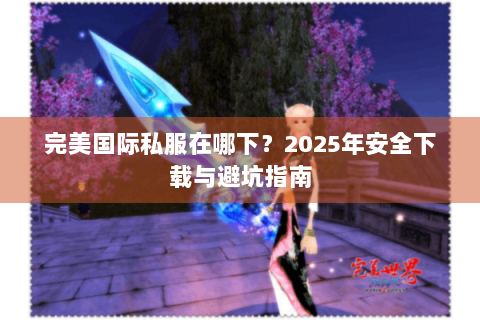 完美国际私服在哪下？2025年安全下载与避坑指南