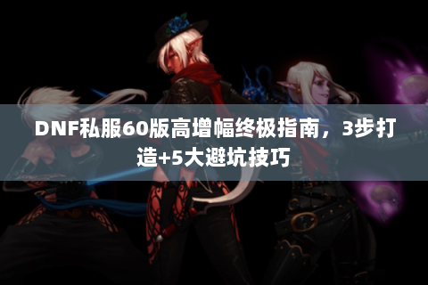 DNF私服60版高增幅终极指南，3步打造+5大避坑技巧