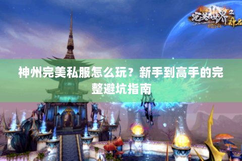 神州完美私服怎么玩？新手到高手的完整避坑指南