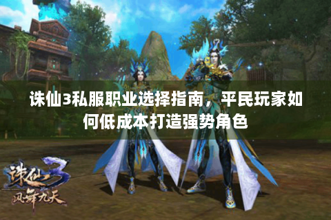 诛仙3私服职业选择指南，平民玩家如何低成本打造强势角色