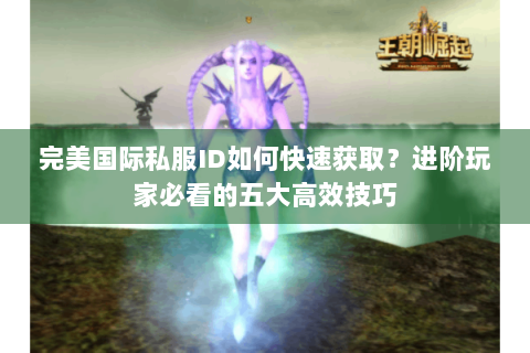 完美国际私服ID如何快速获取？进阶玩家必看的五大高效技巧