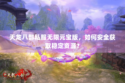 天龙八部私服无限元宝版，如何安全获取稳定资源？
