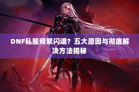 DNF私服频繁闪退？五大原因与彻底解决方法揭秘