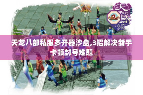 天龙八部私服多开器沙盘,3招解决新手卡顿封号难题