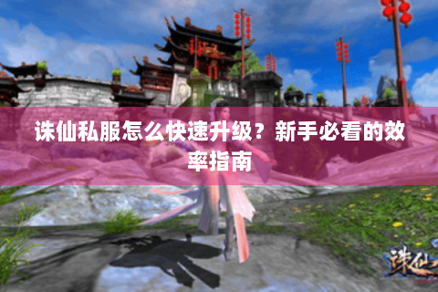诛仙私服怎么快速升级？新手必看的效率指南