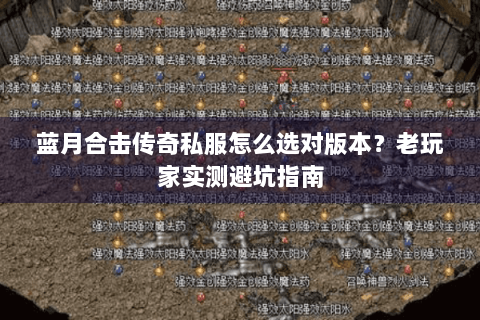 蓝月合击传奇私服怎么选对版本？老玩家实测避坑指南