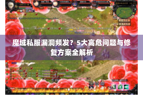 魔域私服漏洞频发？5大高危问题与修复方案全解析
