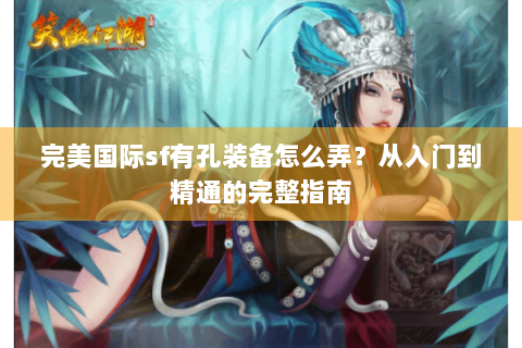 完美国际sf有孔装备怎么弄？从入门到精通的完整指南