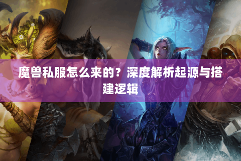魔兽私服怎么来的？深度解析起源与搭建逻辑