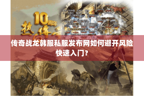 传奇战龙韩服私服发布网如何避开风险快速入门？