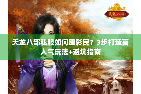 天龙八部私服如何建彩民？3步打造高人气玩法+避坑指南