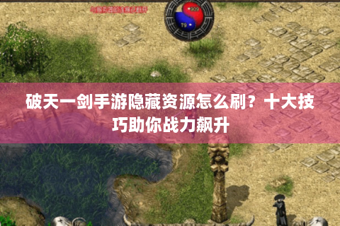 破天一剑手游隐藏资源怎么刷？十大技巧助你战力飙升