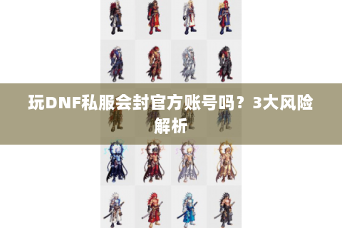 玩DNF私服会封官方账号吗？3大风险解析