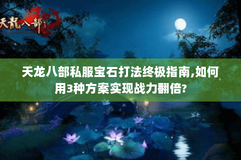 天龙八部私服宝石打法终极指南,如何用3种方案实现战力翻倍?