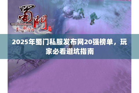 2025年蜀门私服发布网20强榜单，玩家必看避坑指南