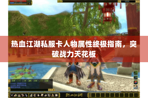 热血江湖私服卡人物属性终极指南，突破战力天花板