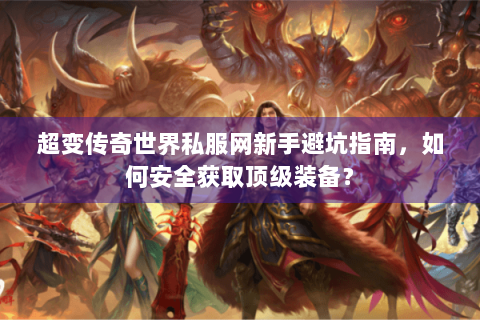 超变传奇世界私服网新手避坑指南，如何安全获取顶级装备？