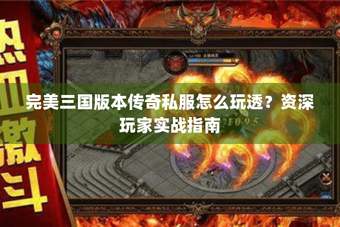 完美三国版本传奇私服怎么玩透？资深玩家实战指南