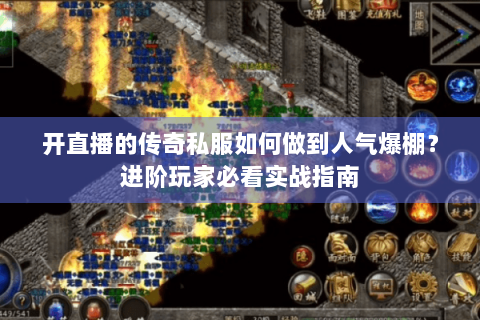 开直播的传奇私服如何做到人气爆棚？进阶玩家必看实战指南