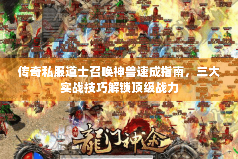 传奇私服道士召唤神兽速成指南，三大实战技巧解锁顶级战力