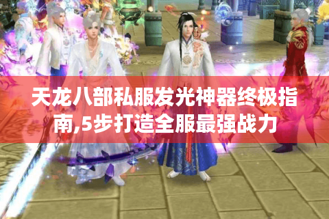 天龙八部私服发光神器终极指南,5步打造全服最强战力