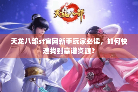 天龙八部sf官网新手玩家必读，如何快速找到靠谱资源？