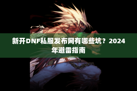 新开DNF私服发布网有哪些坑？2024年避雷指南