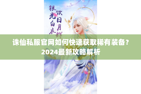 诛仙私服官网如何快速获取稀有装备？2024最新攻略解析