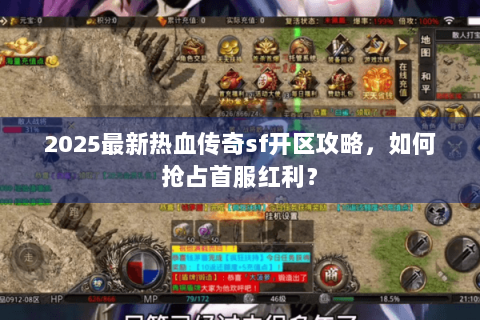 2025最新热血传奇sf开区攻略，如何抢占首服红利？