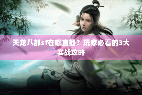 天龙八部sf在哪直播？玩家必看的3大实战攻略