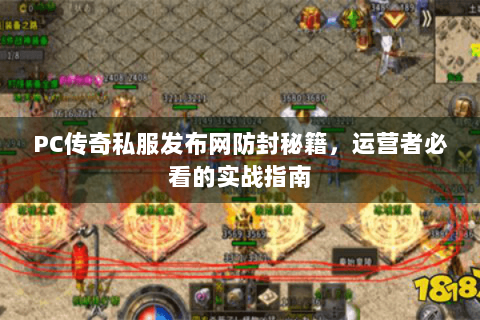 PC传奇私服发布网防封秘籍，运营者必看的实战指南