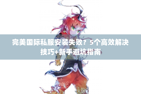 完美国际私服安装失败？5个高效解决技巧+新手避坑指南