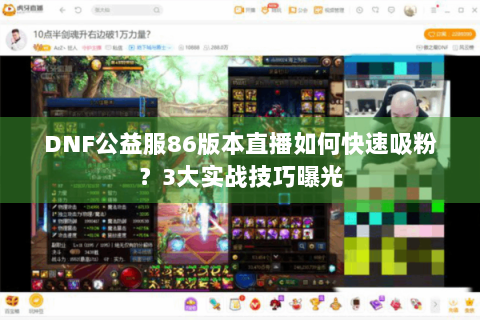 DNF公益服86版本直播如何快速吸粉？3大实战技巧曝光