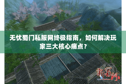 无忧蜀门私服网终极指南，如何解决玩家三大核心痛点？