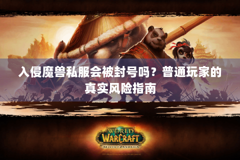 入侵魔兽私服会被封号吗？普通玩家的真实风险指南
