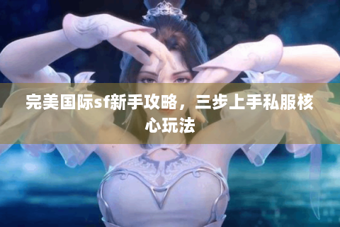 完美国际sf新手攻略，三步上手私服核心玩法