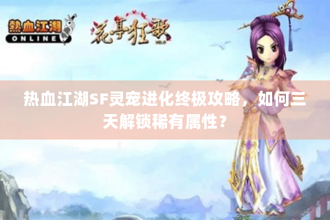 热血江湖SF灵宠进化终极攻略，如何三天解锁稀有属性？