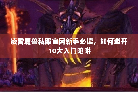 凌霄魔兽私服官网新手必读，如何避开10大入门陷阱
