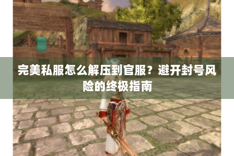 完美私服怎么解压到官服？避开封号风险的终极指南